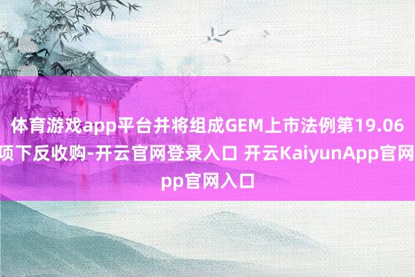 体育游戏app平台并将组成GEM上市法例第19.06B条项下反收购-开云官网登录入口 开云KaiyunApp官网入口