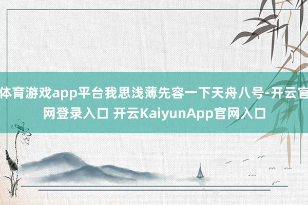 体育游戏app平台我思浅薄先容一下天舟八号-开云官网登录入口 开云KaiyunApp官网入口