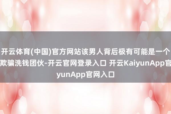 开云体育(中国)官方网站该男人背后极有可能是一个盛大的欺骗洗钱团伙-开云官网登录入口 开云KaiyunApp官网入口