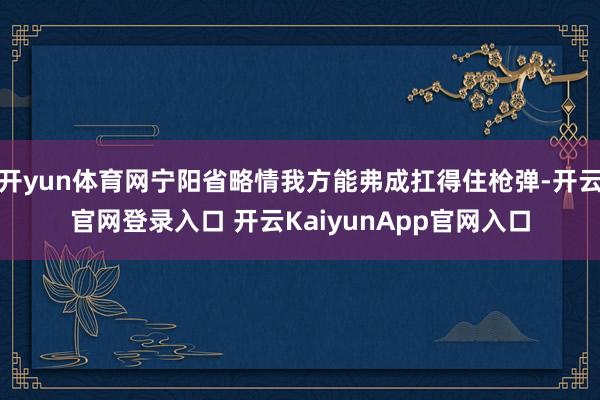 开yun体育网宁阳省略情我方能弗成扛得住枪弹-开云官网登录入口 开云KaiyunApp官网入口