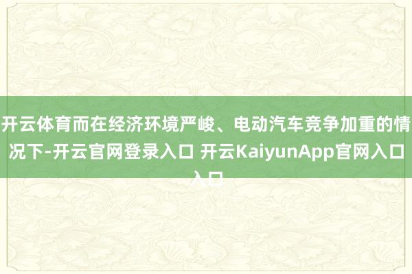 开云体育　　而在经济环境严峻、电动汽车竞争加重的情况下-开云官网登录入口 开云KaiyunApp官网入口