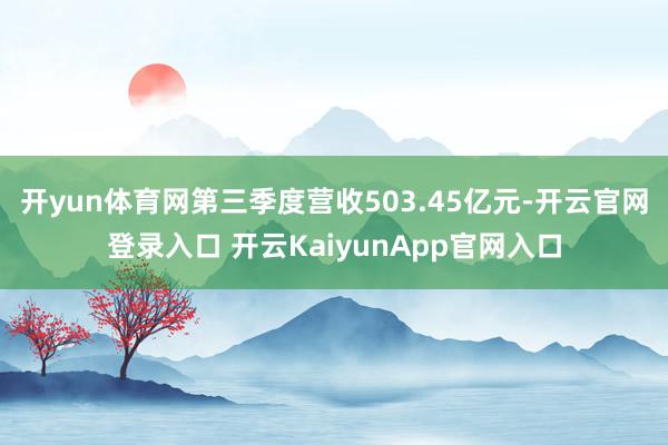 开yun体育网第三季度营收503.45亿元-开云官网登录入口 开云KaiyunApp官网入口