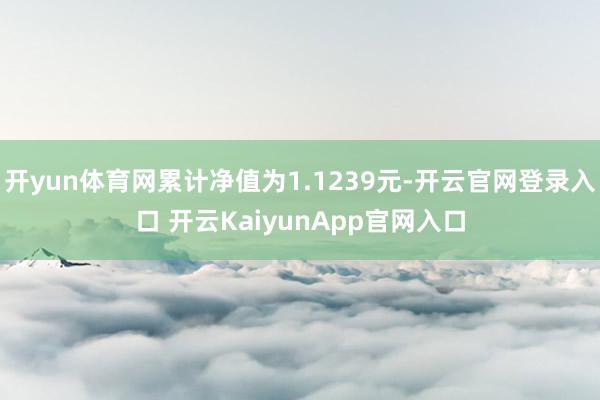 开yun体育网累计净值为1.1239元-开云官网登录入口 开云KaiyunApp官网入口