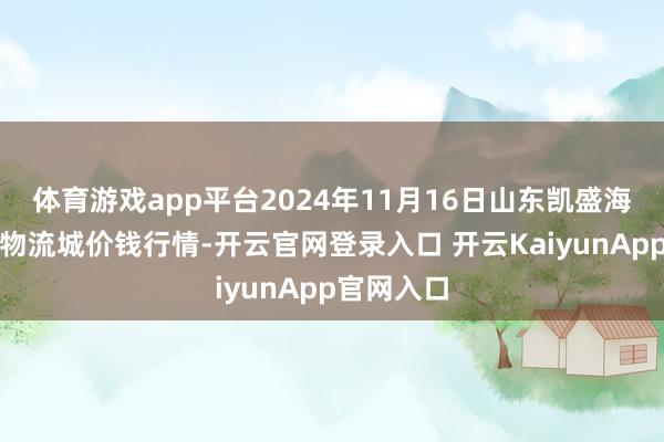体育游戏app平台2024年11月16日山东凯盛海外农居品物流城价钱行情-开云官网登录入口 开云KaiyunApp官网入口