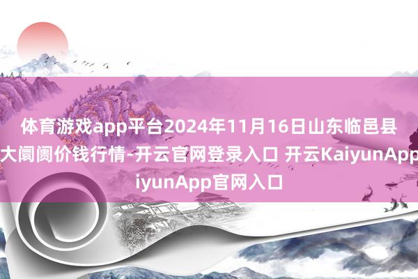 体育游戏app平台2024年11月16日山东临邑县临南蔬菜大阛阓价钱行情-开云官网登录入口 开云KaiyunApp官网入口