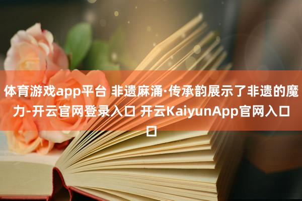 体育游戏app平台 非遗麻涌·传承韵展示了非遗的魔力-开云官网登录入口 开云KaiyunApp官网入口