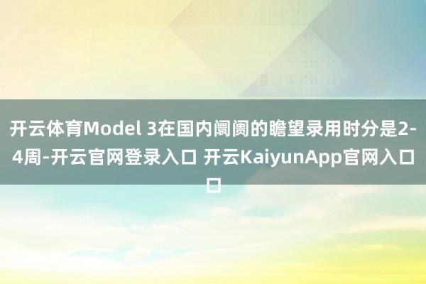 开云体育Model 3在国内阛阓的瞻望录用时分是2-4周-开云官网登录入口 开云KaiyunApp官网入口