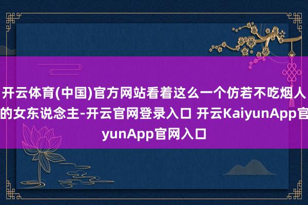 开云体育(中国)官方网站看着这么一个仿若不吃烟人烟一般的女东说念主-开云官网登录入口 开云KaiyunApp官网入口