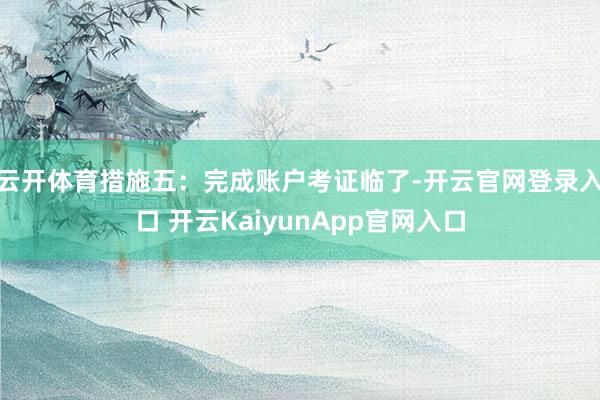 云开体育措施五：完成账户考证临了-开云官网登录入口 开云KaiyunApp官网入口