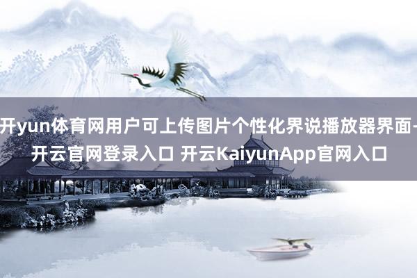 开yun体育网用户可上传图片个性化界说播放器界面-开云官网登录入口 开云KaiyunApp官网入口