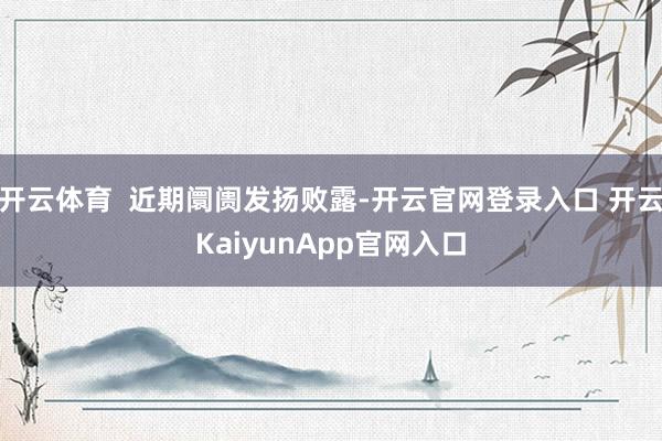 开云体育  近期阛阓发扬败露-开云官网登录入口 开云KaiyunApp官网入口