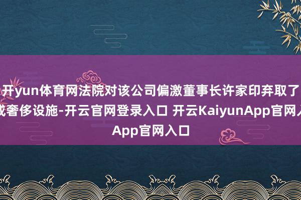 开yun体育网法院对该公司偏激董事长许家印弃取了达成奢侈设施-开云官网登录入口 开云KaiyunApp官网入口