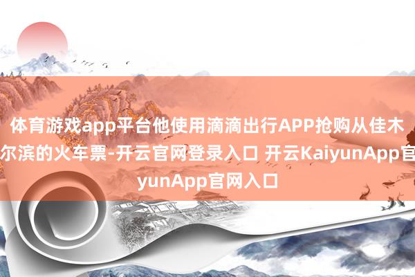 体育游戏app平台他使用滴滴出行APP抢购从佳木斯到哈尔滨的火车票-开云官网登录入口 开云KaiyunApp官网入口