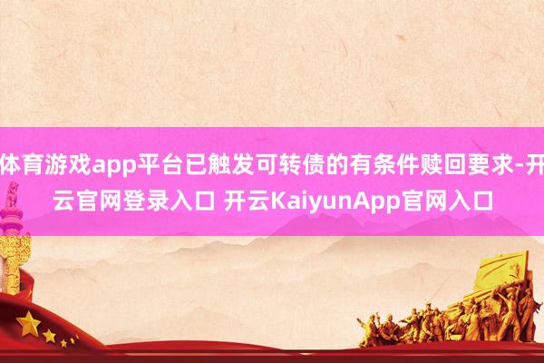 体育游戏app平台已触发可转债的有条件赎回要求-开云官网登录入口 开云KaiyunApp官网入口
