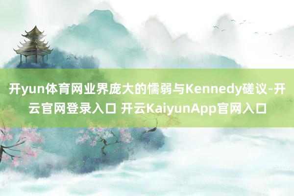 开yun体育网业界庞大的懦弱与Kennedy磋议-开云官网登录入口 开云KaiyunApp官网入口