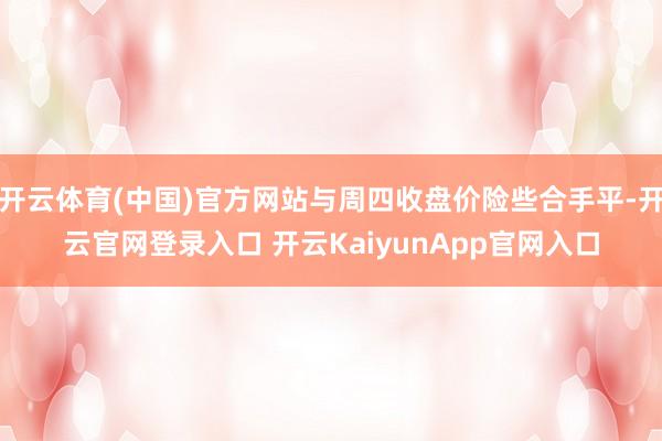开云体育(中国)官方网站与周四收盘价险些合手平-开云官网登录入口 开云KaiyunApp官网入口