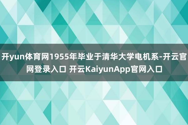开yun体育网1955年毕业于清华大学电机系-开云官网登录入口 开云KaiyunApp官网入口