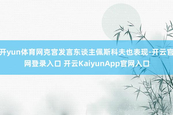 开yun体育网克宫发言东谈主佩斯科夫也表现-开云官网登录入口 开云KaiyunApp官网入口