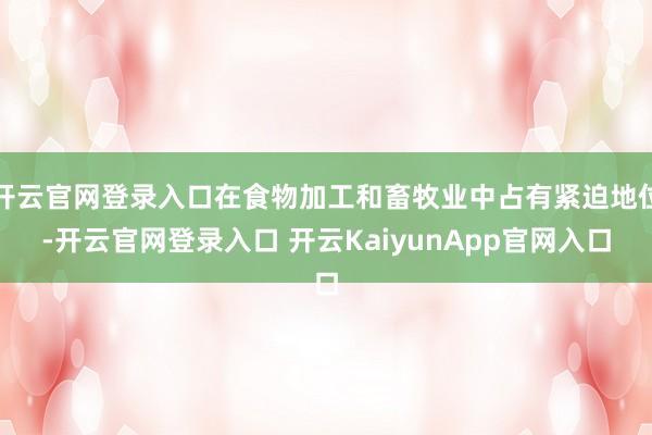 开云官网登录入口在食物加工和畜牧业中占有紧迫地位-开云官网登录入口 开云KaiyunApp官网入口