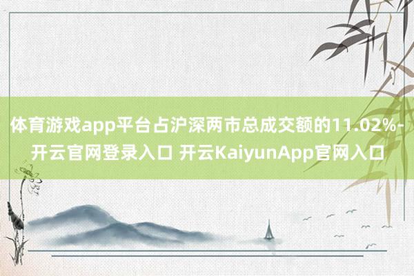 体育游戏app平台占沪深两市总成交额的11.02%-开云官网登录入口 开云KaiyunApp官网入口