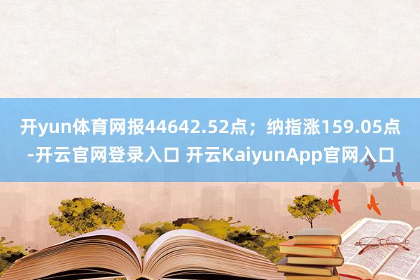开yun体育网报44642.52点；纳指涨159.05点-开云官网登录入口 开云KaiyunApp官网入口