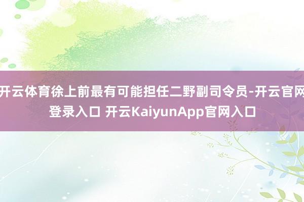 开云体育徐上前最有可能担任二野副司令员-开云官网登录入口 开云KaiyunApp官网入口