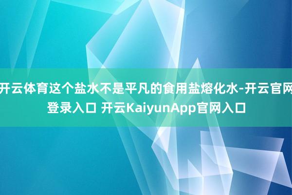 开云体育这个盐水不是平凡的食用盐熔化水-开云官网登录入口 开云KaiyunApp官网入口