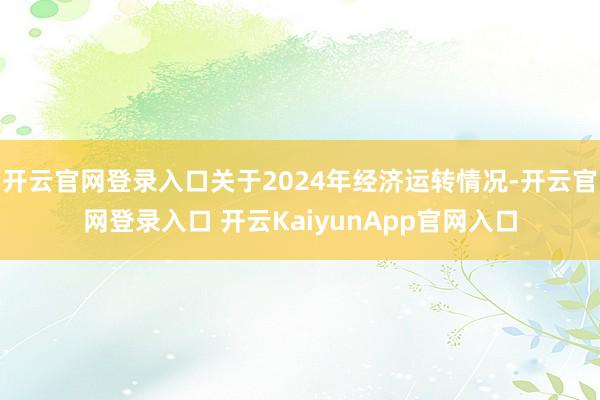 开云官网登录入口关于2024年经济运转情况-开云官网登录入口 开云KaiyunApp官网入口