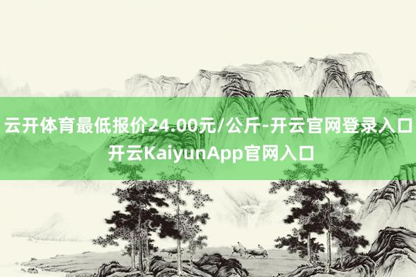 云开体育最低报价24.00元/公斤-开云官网登录入口 开云KaiyunApp官网入口