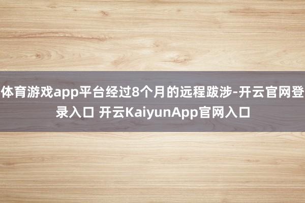 体育游戏app平台经过8个月的远程跋涉-开云官网登录入口 开云KaiyunApp官网入口
