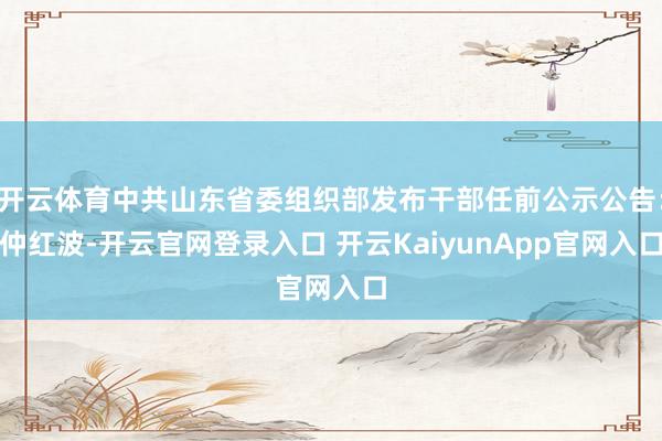 开云体育中共山东省委组织部发布干部任前公示公告：仲红波-开云官网登录入口 开云KaiyunApp官网入口