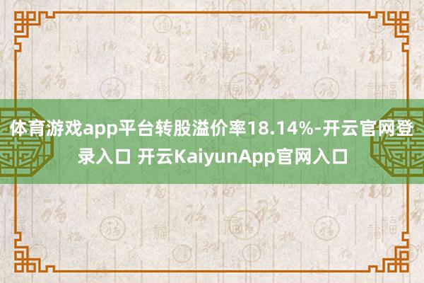 体育游戏app平台转股溢价率18.14%-开云官网登录入口 开云KaiyunApp官网入口