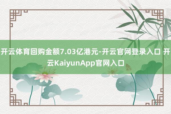 开云体育回购金额7.03亿港元-开云官网登录入口 开云KaiyunApp官网入口