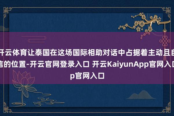 开云体育让泰国在这场国际相助对话中占据着主动且自信的位置-开云官网登录入口 开云KaiyunApp官网入口