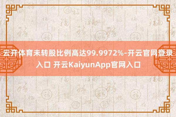 云开体育未转股比例高达99.9972%-开云官网登录入口 开云KaiyunApp官网入口