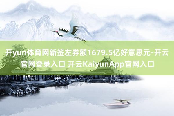 开yun体育网新签左券额1679.5亿好意思元-开云官网登录入口 开云KaiyunApp官网入口
