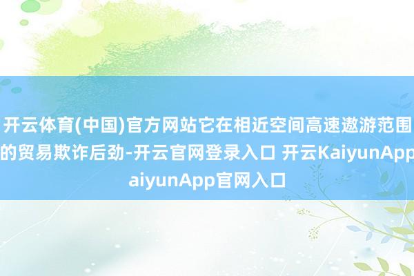 开云体育(中国)官方网站它在相近空间高速遨游范围有着巨大的贸易欺诈后劲-开云官网登录入口 开云KaiyunApp官网入口