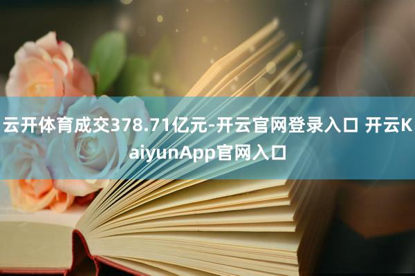 云开体育成交378.71亿元-开云官网登录入口 开云KaiyunApp官网入口