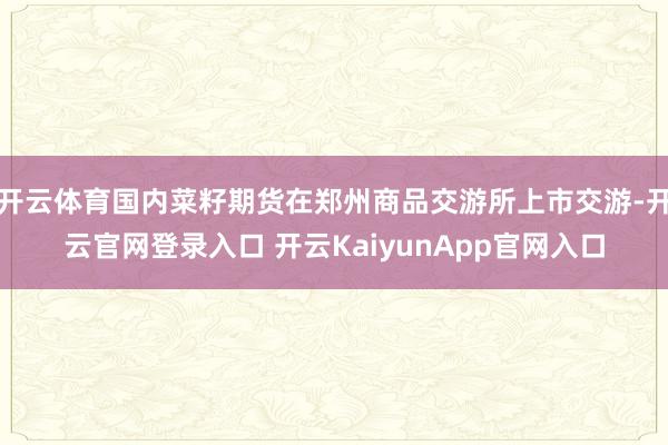 开云体育国内菜籽期货在郑州商品交游所上市交游-开云官网登录入口 开云KaiyunApp官网入口