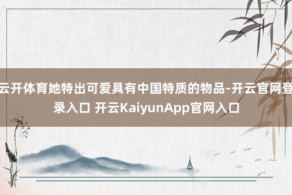 云开体育她特出可爱具有中国特质的物品-开云官网登录入口 开云KaiyunApp官网入口