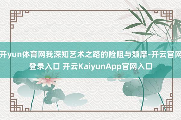开yun体育网我深知艺术之路的险阻与颓靡-开云官网登录入口 开云KaiyunApp官网入口