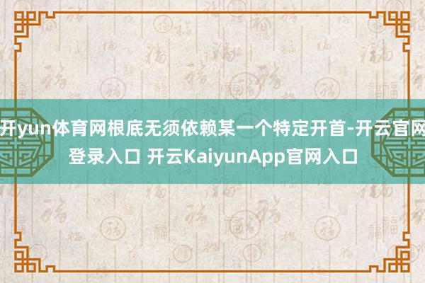 开yun体育网根底无须依赖某一个特定开首-开云官网登录入口 开云KaiyunApp官网入口