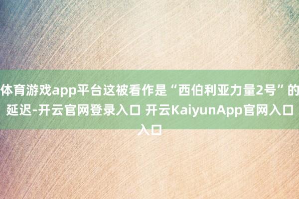 体育游戏app平台这被看作是“西伯利亚力量2号”的延迟-开云官网登录入口 开云KaiyunApp官网入口