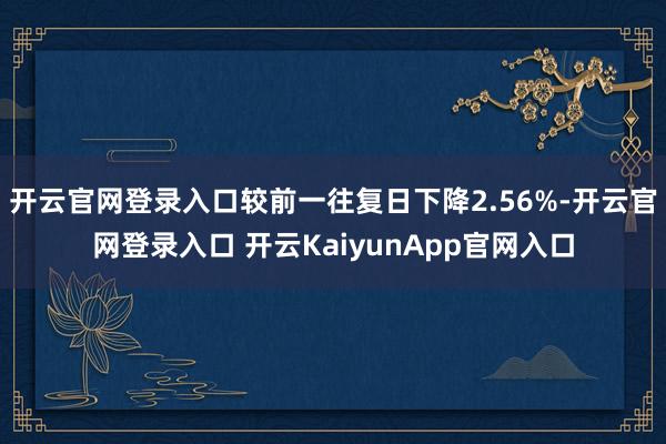 开云官网登录入口较前一往复日下降2.56%-开云官网登录入口 开云KaiyunApp官网入口