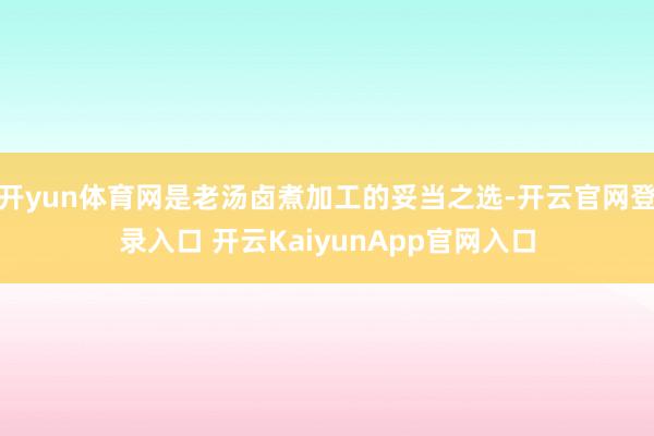 开yun体育网是老汤卤煮加工的妥当之选-开云官网登录入口 开云KaiyunApp官网入口