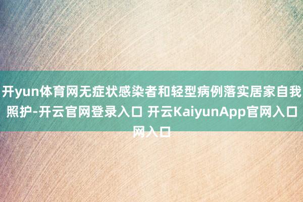 开yun体育网无症状感染者和轻型病例落实居家自我照护-开云官网登录入口 开云KaiyunApp官网入口