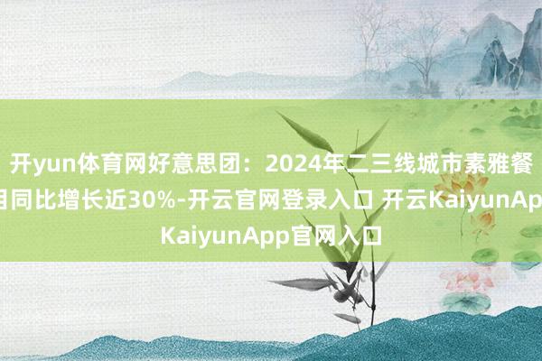 开yun体育网好意思团：2024年二三线城市素雅餐饮门店数目同比增长近30%-开云官网登录入口 开云KaiyunApp官网入口