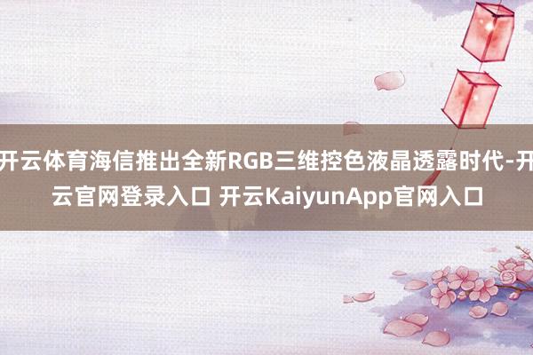 开云体育海信推出全新RGB三维控色液晶透露时代-开云官网登录入口 开云KaiyunApp官网入口