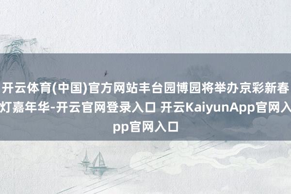 开云体育(中国)官方网站丰台园博园将举办京彩新春彩灯嘉年华-开云官网登录入口 开云KaiyunApp官网入口