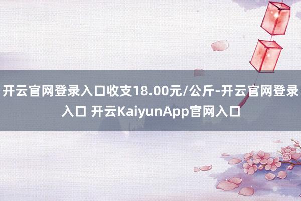 开云官网登录入口收支18.00元/公斤-开云官网登录入口 开云KaiyunApp官网入口